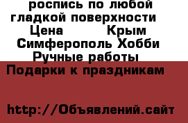 роспись по любой гладкой поверхности. › Цена ­ 300 - Крым, Симферополь Хобби. Ручные работы » Подарки к праздникам   